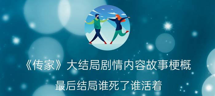 《传家》大结局剧情内容故事梗概 最后结局谁死了谁活着